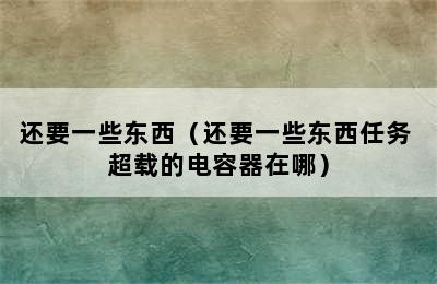 还要一些东西（还要一些东西任务 超载的电容器在哪）